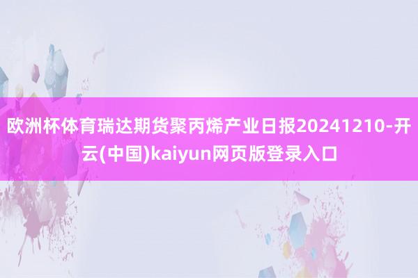 欧洲杯体育瑞达期货聚丙烯产业日报20241210-开云(中国)kaiyun网页版登录入口