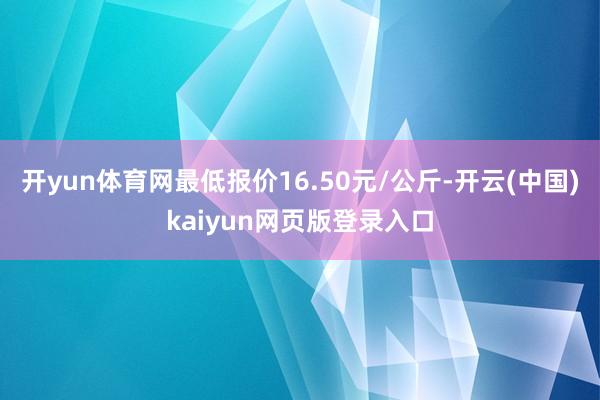 开yun体育网最低报价16.50元/公斤-开云(中国)kaiyun网页版登录入口