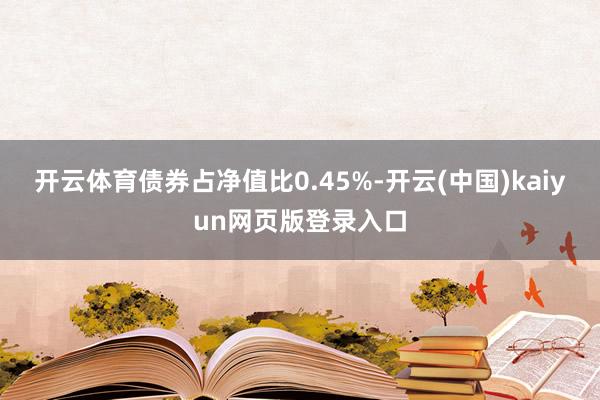 开云体育债券占净值比0.45%-开云(中国)kaiyun网页版登录入口