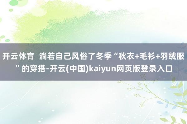 开云体育  淌若自己风俗了冬季“秋衣+毛衫+羽绒服”的穿搭-开云(中国)kaiyun网页版登录入口