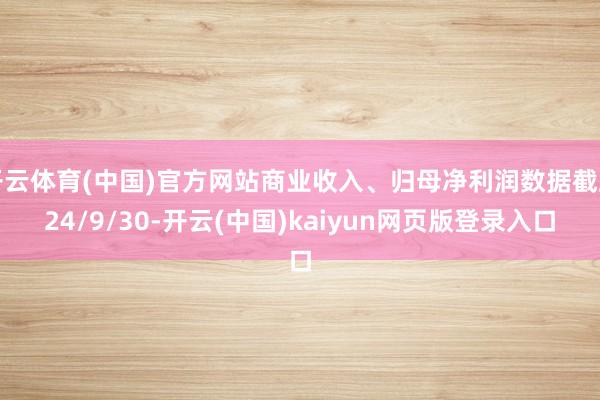 开云体育(中国)官方网站商业收入、归母净利润数据截止24/9/30-开云(中国)kaiyun网页版登录入口