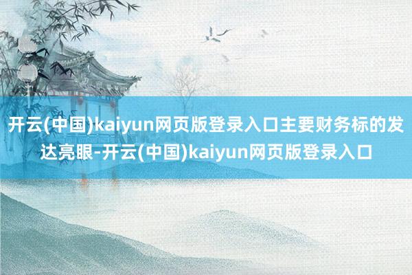 开云(中国)kaiyun网页版登录入口主要财务标的发达亮眼-开云(中国)kaiyun网页版登录入口