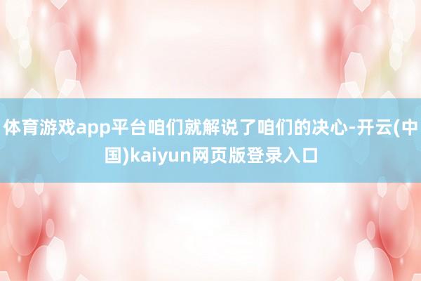 体育游戏app平台咱们就解说了咱们的决心-开云(中国)kaiyun网页版登录入口