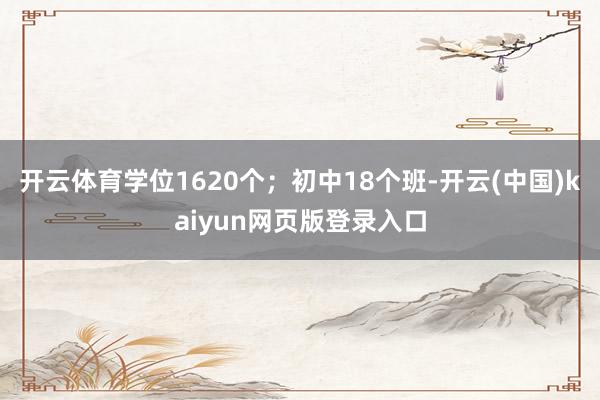 开云体育学位1620个；初中18个班-开云(中国)kaiyun网页版登录入口