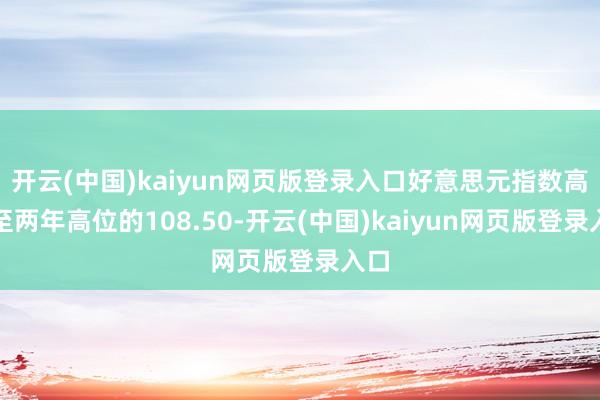 开云(中国)kaiyun网页版登录入口好意思元指数高潮至两年高位的108.50-开云(中国)kaiyun网页版登录入口