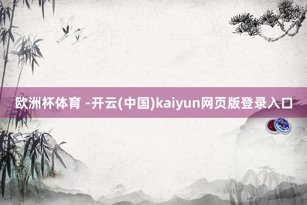 欧洲杯体育 -开云(中国)kaiyun网页版登录入口