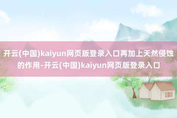 开云(中国)kaiyun网页版登录入口再加上天然侵蚀的作用-开云(中国)kaiyun网页版登录入口