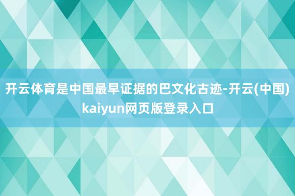 开云体育是中国最早证据的巴文化古迹-开云(中国)kaiyun网页版登录入口