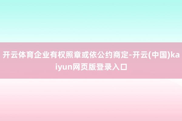 开云体育企业有权照章或依公约商定-开云(中国)kaiyun网页版登录入口