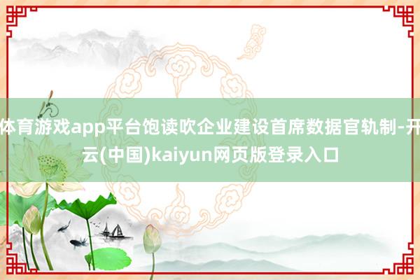 体育游戏app平台饱读吹企业建设首席数据官轨制-开云(中国)kaiyun网页版登录入口