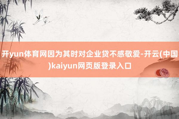 开yun体育网因为其时对企业贷不感敬爱-开云(中国)kaiyun网页版登录入口