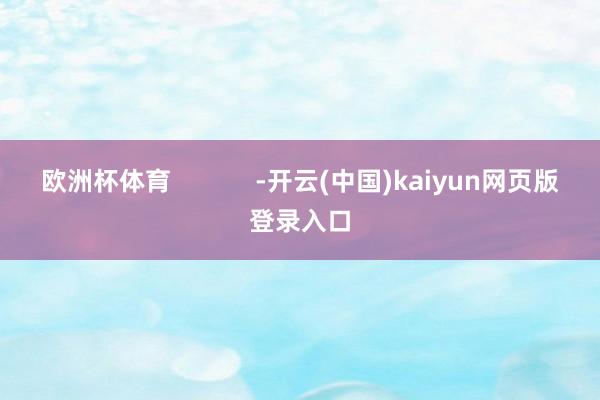 欧洲杯体育            -开云(中国)kaiyun网页版登录入口