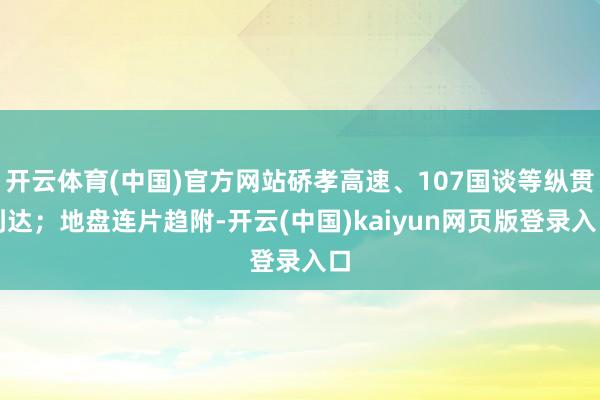 开云体育(中国)官方网站硚孝高速、107国谈等纵贯到达;地盘连片趋附-开云(中国)kaiyun网页版登录入口