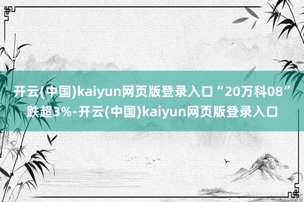 开云(中国)kaiyun网页版登录入口“20万科08”跌超3%-开云(中国)kaiyun网页版登录入口