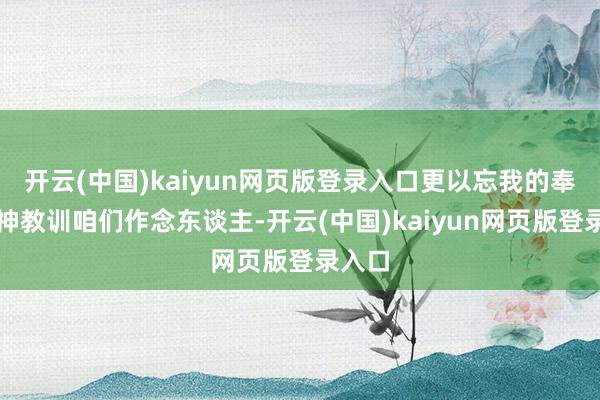 开云(中国)kaiyun网页版登录入口更以忘我的奉献精神教训咱们作念东谈主-开云(中国)kaiyun网页版登录入口