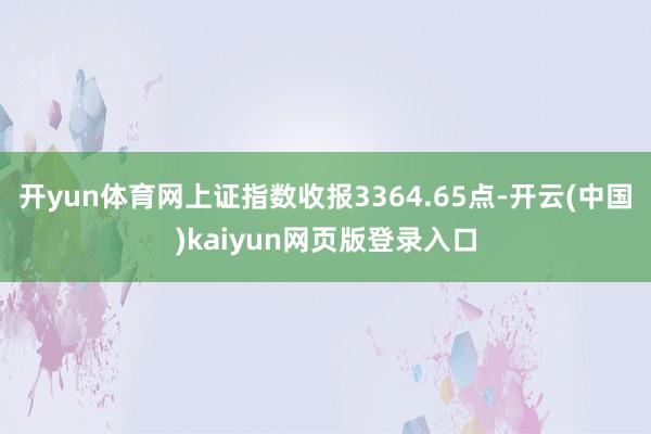开yun体育网上证指数收报3364.65点-开云(中国)kaiyun网页版登录入口