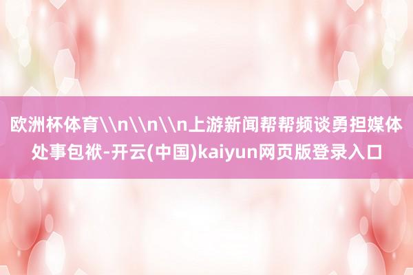欧洲杯体育\n\n\n上游新闻帮帮频谈勇担媒体处事包袱-开云(中国)kaiyun网页版登录入口