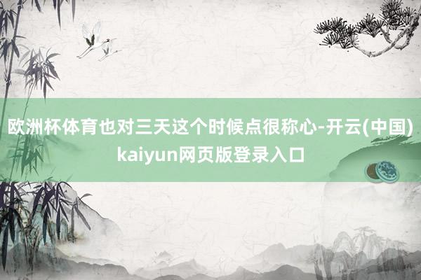 欧洲杯体育也对三天这个时候点很称心-开云(中国)kaiyun网页版登录入口