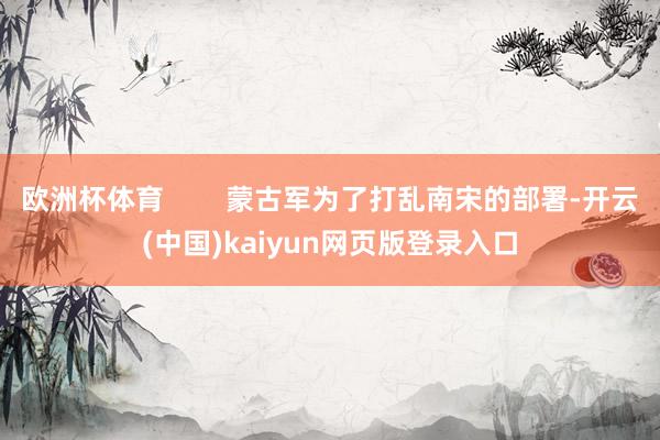欧洲杯体育 蒙古军为了打乱南宋的部署-开云(中国)kaiyun网页版登录入口