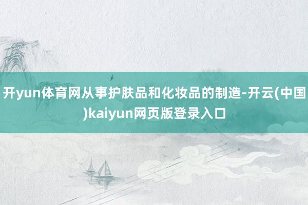 开yun体育网从事护肤品和化妆品的制造-开云(中国)kaiyun网页版登录入口