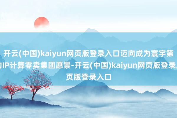开云(中国)kaiyun网页版登录入口迈向成为寰宇第一的IP计算零卖集团愿景-开云(中国)kaiyun网页版登录入口