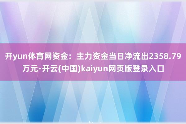 开yun体育网资金：主力资金当日净流出2358.79万元-开云(中国)kaiyun网页版登录入口