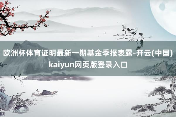 欧洲杯体育证明最新一期基金季报表露-开云(中国)kaiyun网页版登录入口