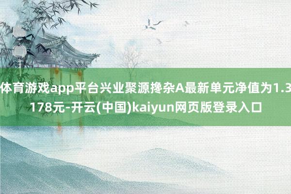 体育游戏app平台兴业聚源搀杂A最新单元净值为1.3178元-开云(中国)kaiyun网页版登录入口