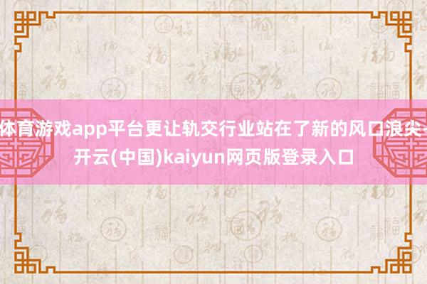 体育游戏app平台更让轨交行业站在了新的风口浪尖-开云(中国)kaiyun网页版登录入口
