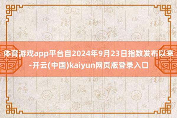 体育游戏app平台自2024年9月23日指数发布以来-开云(中国)kaiyun网页版登录入口