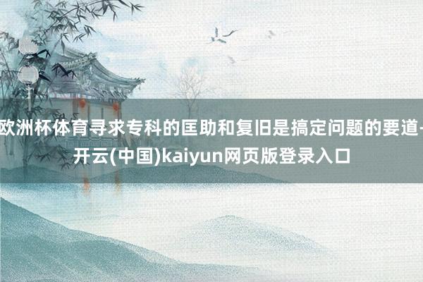 欧洲杯体育寻求专科的匡助和复旧是搞定问题的要道-开云(中国)kaiyun网页版登录入口