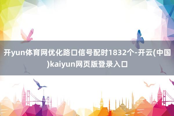 开yun体育网优化路口信号配时1832个-开云(中国)kaiyun网页版登录入口
