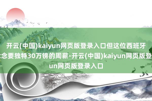 开云(中国)kaiyun网页版登录入口但这位西班牙边锋念念要独特30万镑的周薪-开云(中国)kaiyun网页版登录入口
