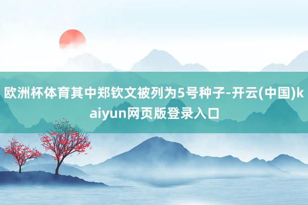 欧洲杯体育其中郑钦文被列为5号种子-开云(中国)kaiyun网页版登录入口