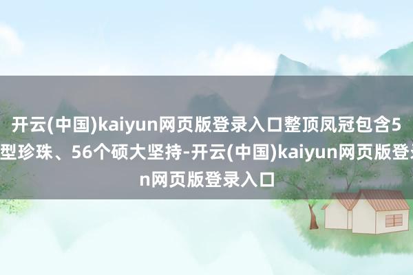 开云(中国)kaiyun网页版登录入口整顶凤冠包含50颗巨型珍珠、56个硕大坚持-开云(中国)kaiyun网页版登录入口
