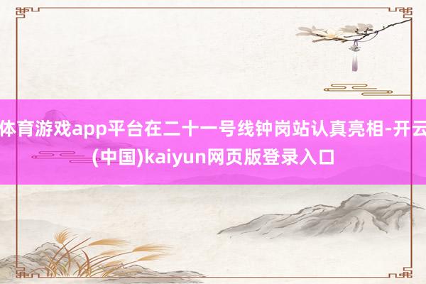 体育游戏app平台在二十一号线钟岗站认真亮相-开云(中国)kaiyun网页版登录入口