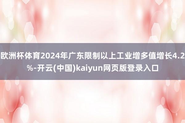欧洲杯体育2024年广东限制以上工业增多值增长4.2%-开云(中国)kaiyun网页版登录入口