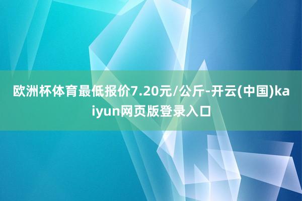 欧洲杯体育最低报价7.20元/公斤-开云(中国)kaiyun网页版登录入口
