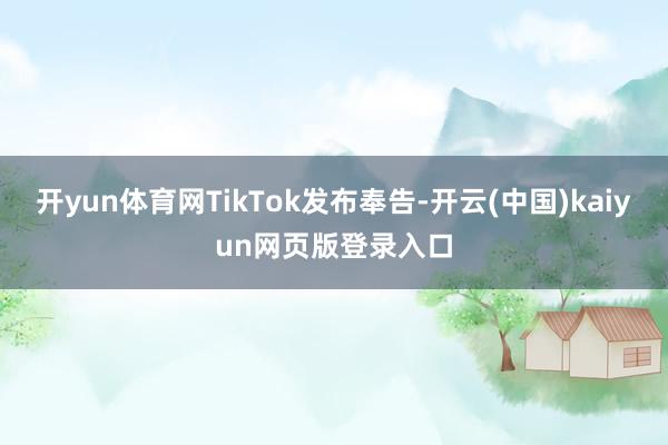 开yun体育网TikTok发布奉告-开云(中国)kaiyun网页版登录入口