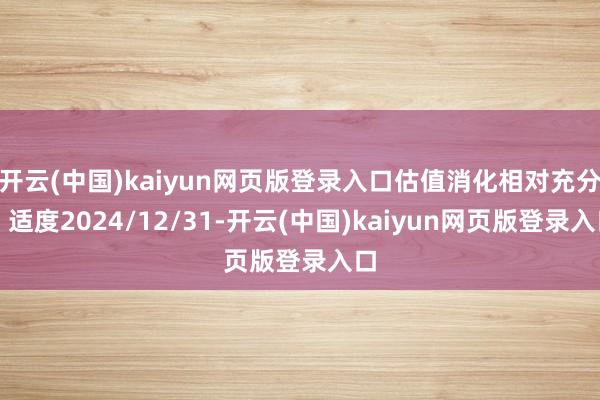 开云(中国)kaiyun网页版登录入口估值消化相对充分:适度2024/12/31-开云(中国)kaiyun网页版登录入口