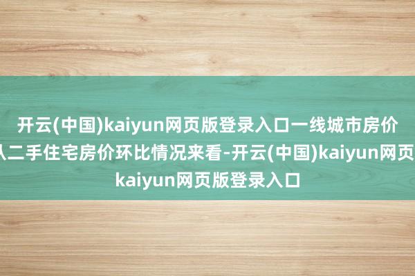 开云(中国)kaiyun网页版登录入口一线城市房价捏续增长 从二手住宅房价环比情况来看-开云(中国)kaiyun网页版登录入口