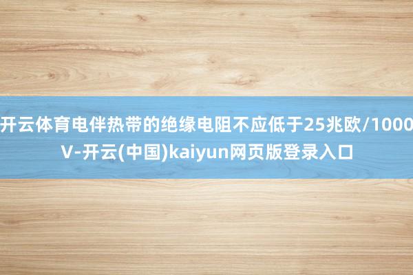 开云体育电伴热带的绝缘电阻不应低于25兆欧/1000V-开云(中国)kaiyun网页版登录入口