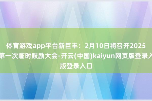 体育游戏app平台新巨丰：2月10日将召开2025年第一次临时鼓励大会-开云(中国)kaiyun网页版登录入口