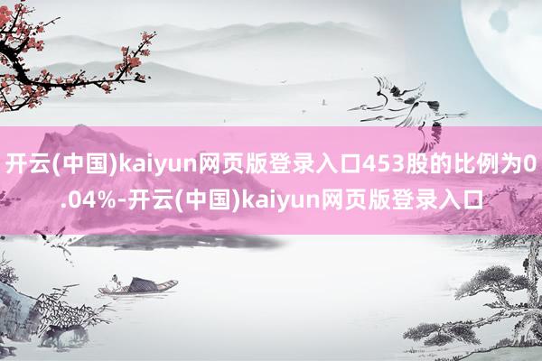 开云(中国)kaiyun网页版登录入口453股的比例为0.04%-开云(中国)kaiyun网页版登录入口