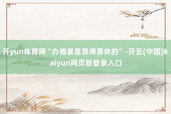 开yun体育网“办婚宴是莫得罢休的”-开云(中国)kaiyun网页版登录入口
