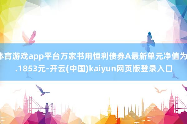 体育游戏app平台万家书用恒利债券A最新单元净值为1.1853元-开云(中国)kaiyun网页版登录入口