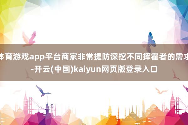 体育游戏app平台商家非常提防深挖不同挥霍者的需求-开云(中国)kaiyun网页版登录入口