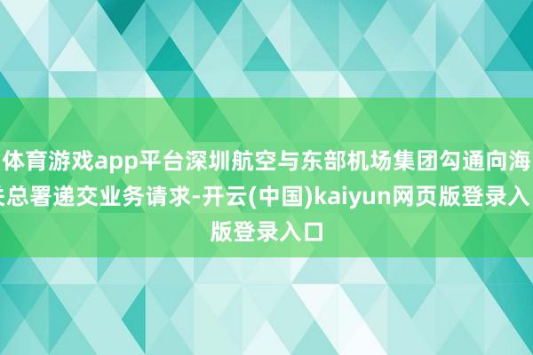 体育游戏app平台深圳航空与东部机场集团勾通向海关总署递交业务请求-开云(中国)kaiyun网页版登录入口