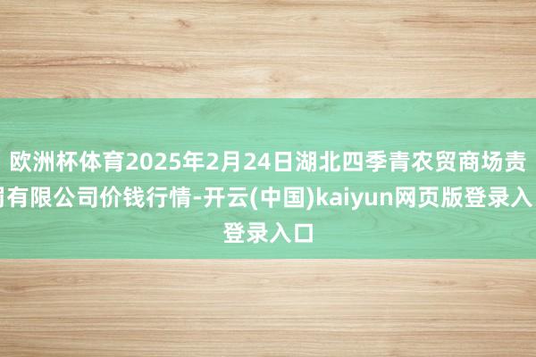 欧洲杯体育2025年2月24日湖北四季青农贸商场责罚有限公司价钱行情-开云(中国)kaiyun网页版登录入口