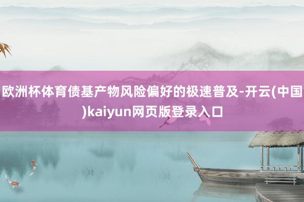 欧洲杯体育债基产物风险偏好的极速普及-开云(中国)kaiyun网页版登录入口